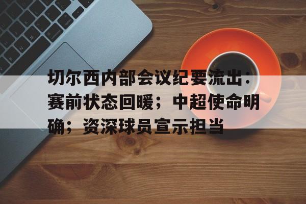 关于切尔西内部会议纪要流出：赛前状态回暖；中超使命明确；资深球员宣示担当的信息