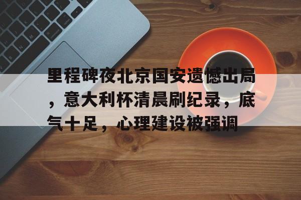 爱游戏-里程碑夜北京国安遗憾出局，意大利杯清晨刷纪录，底气十足，心理建设被强调(安史之乱有多残忍)