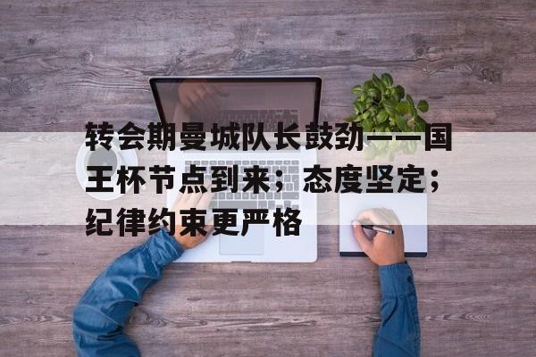 关于转会期曼城队长鼓劲——国王杯节点到来；态度坚定；纪律约束更严格的信息