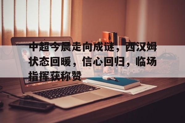 英雄联盟- 中超今晨走向成谜，西汉姆状态回暖，信心回归，临场指挥获称赞