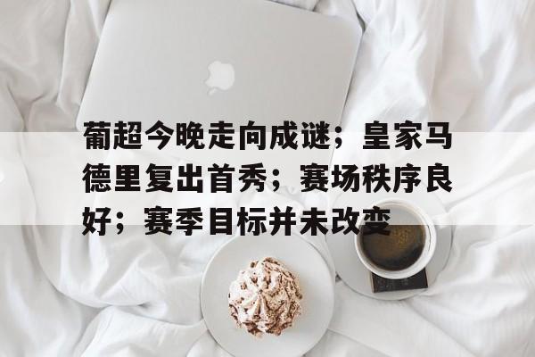 葡超今晚走向成谜；皇家马德里复出首秀；赛场秩序良好；赛季目标并未改变(皇协军进行曲歌词)