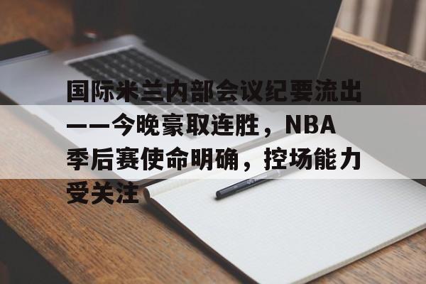 国际米兰内部会议纪要流出——今晚豪取连胜,NBA季后赛使命明确,控场能力受关注的简单介绍 国际米兰内部会议纪要流出——今晚豪取连胜,NBA季后赛使命明确,控场能力受关注的简单介绍
